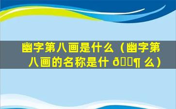 幽字第八画是什么（幽字第八画的名称是什 🐶 么）